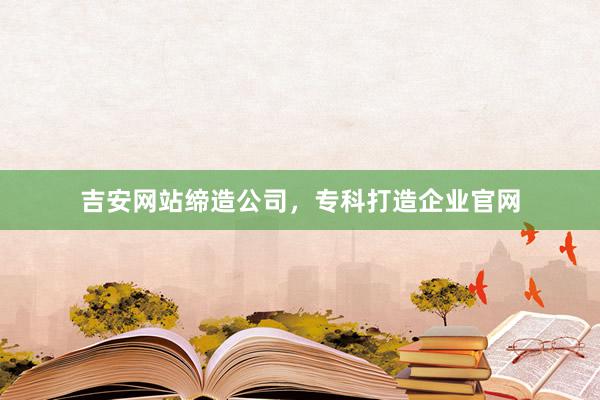 吉安网站缔造公司，专科打造企业官网