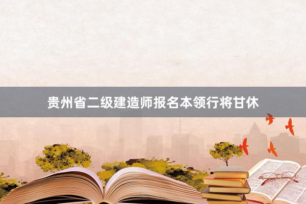 贵州省二级建造师报名本领行将甘休