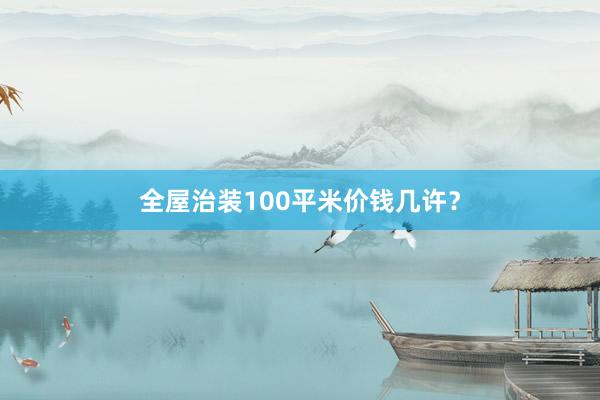 全屋治装100平米价钱几许？